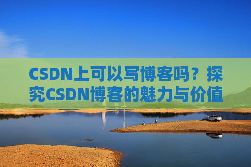 CSDN上可以写博客吗？探究CSDN博客的魅力与价值
